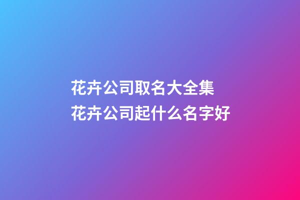 花卉公司取名大全集 花卉公司起什么名字好